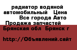 радиатор водяной автомобильный › Цена ­ 6 500 - Все города Авто » Продажа запчастей   . Брянская обл.,Брянск г.